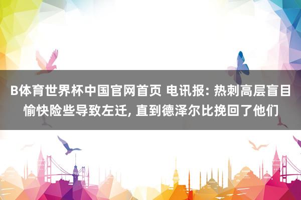 B体育世界杯中国官网首页 电讯报: 热刺高层盲目愉快险些导致左迁, 直到德泽尔比挽回了他们