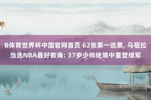 B体育世界杯中国官网首页 62张第一选票, 马祖拉当选NBA最好教诲: 37岁少帅绝境中重塑绿军