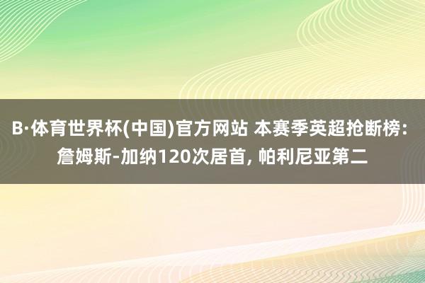 B·体育世界杯(中国)官方网站 本赛季英超抢断榜: 詹姆斯-加纳120次居首, 帕利尼亚第二