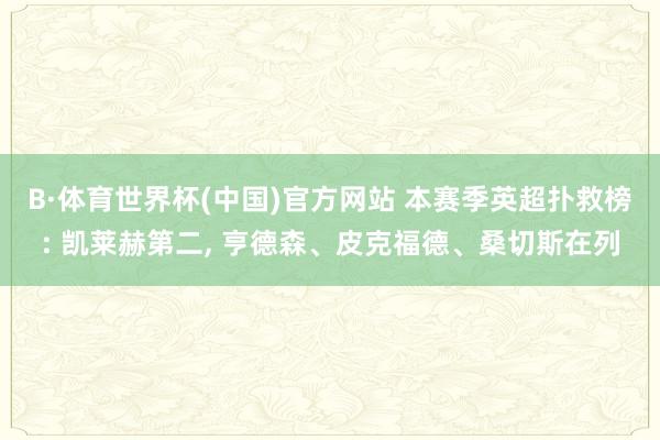 B·体育世界杯(中国)官方网站 本赛季英超扑救榜: 凯莱赫第二, 亨德森、皮克福德、桑切斯在列