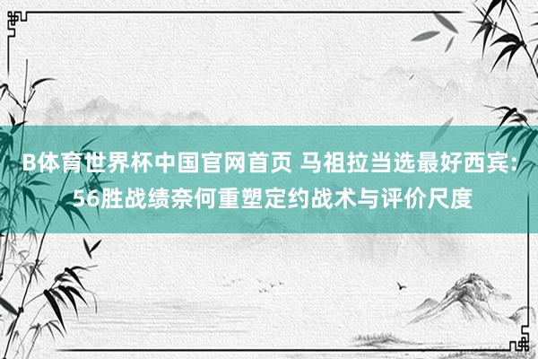 B体育世界杯中国官网首页 马祖拉当选最好西宾: 56胜战绩奈何重塑定约战术与评价尺度