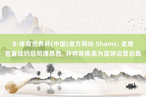 B·体育世界杯(中国)官方网站 Shams: 老鹰官宣续约总司理昂西, 并将其提高为篮球运营总裁