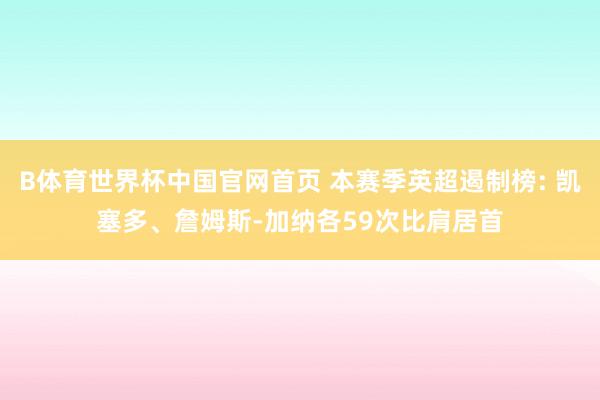 B体育世界杯中国官网首页 本赛季英超遏制榜: 凯塞多、詹姆斯-加纳各59次比肩居首