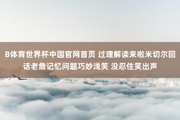 B体育世界杯中国官网首页 过理解读来啦米切尔回话老詹记忆问题巧妙浅笑 没忍住笑出声