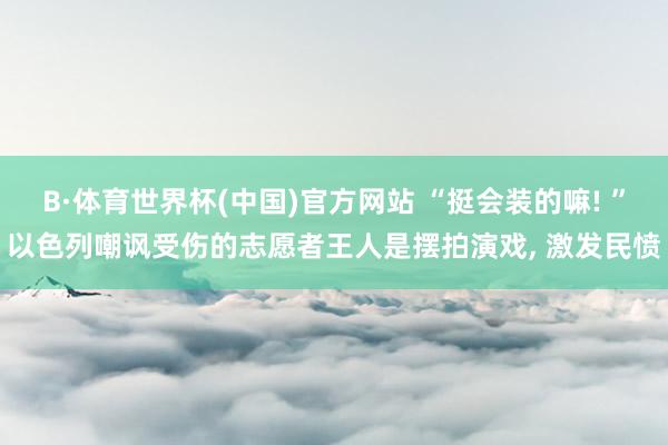 B·体育世界杯(中国)官方网站 “挺会装的嘛! ”以色列嘲讽受伤的志愿者王人是摆拍演戏, 激发民愤