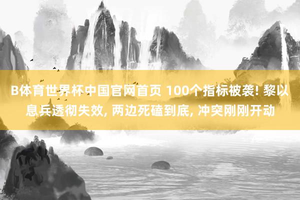 B体育世界杯中国官网首页 100个指标被袭! 黎以息兵透彻失效, 两边死磕到底, 冲突刚刚开动
