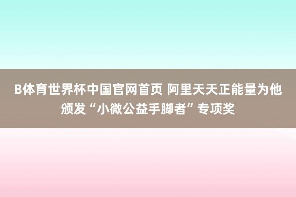 B体育世界杯中国官网首页 阿里天天正能量为他颁发“小微公益手脚者”专项奖