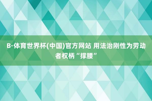 B·体育世界杯(中国)官方网站 用法治刚性为劳动者权柄“撑腰”