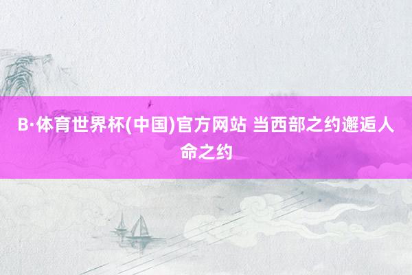 B·体育世界杯(中国)官方网站 当西部之约邂逅人命之约
