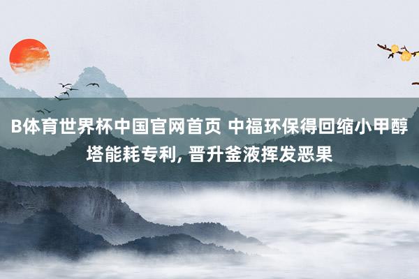 B体育世界杯中国官网首页 中福环保得回缩小甲醇塔能耗专利, 晋升釜液挥发恶果