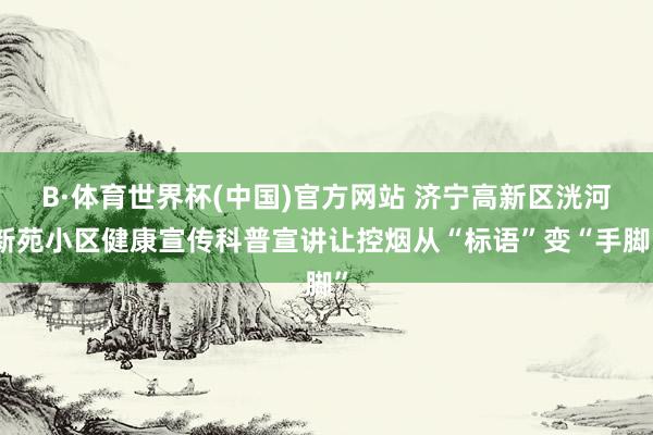 B·体育世界杯(中国)官方网站 济宁高新区洸河新苑小区健康宣传科普宣讲让控烟从“标语”变“手脚”