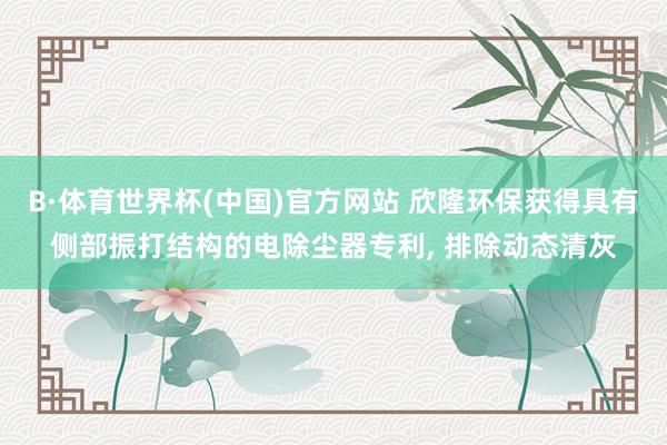 B·体育世界杯(中国)官方网站 欣隆环保获得具有侧部振打结构的电除尘器专利, 排除动态清灰