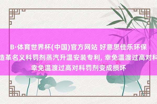 B·体育世界杯(中国)官方网站 好意思佳乐环保赢得东说念主造革名义科罚剂蒸汽升温安装专利, 幸免温渡过高对科罚剂变成损坏
