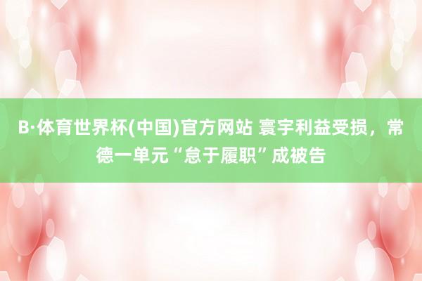 B·体育世界杯(中国)官方网站 寰宇利益受损，常德一单元“怠于履职”成被告