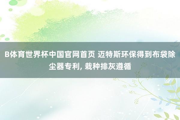 B体育世界杯中国官网首页 迈特斯环保得到布袋除尘器专利, 栽种排灰遵循