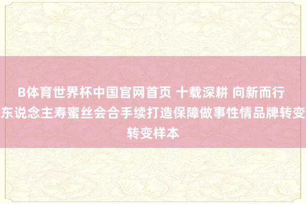 B体育世界杯中国官网首页 十载深耕 向新而行 中荷东说念主寿蜜丝会合手续打造保障做事性情品牌转变样本