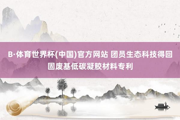 B·体育世界杯(中国)官方网站 团员生态科技得回固废基低碳凝胶材料专利
