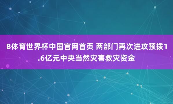 B体育世界杯中国官网首页 两部门再次进攻预拨1.6亿元中央当然灾害救灾资金