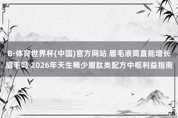 B·体育世界杯(中国)官方网站 眉毛液简直能增长眉毛吗 2026年天生稀少眉肽类配方中枢利益指南