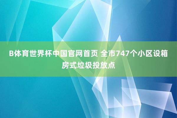 B体育世界杯中国官网首页 全市747个小区设箱房式垃圾投放点