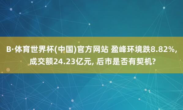 B·体育世界杯(中国)官方网站 盈峰环境跌8.82%, 成交额24.23亿元, 后市是否有契机?