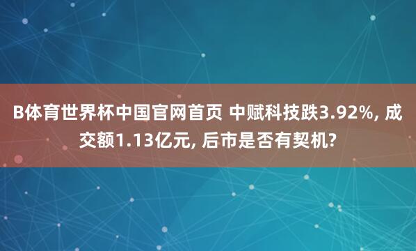 B体育世界杯中国官网首页 中赋科技跌3.92%, 成交额1.13亿元, 后市是否有契机?