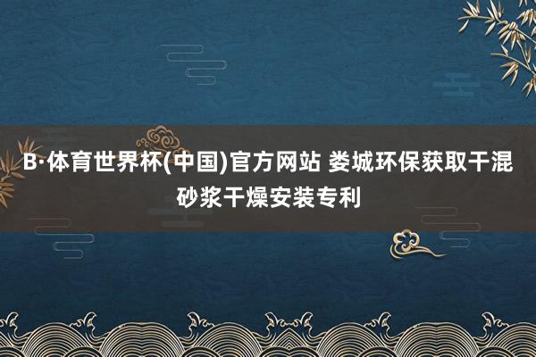 B·体育世界杯(中国)官方网站 娄城环保获取干混砂浆干燥安装专利