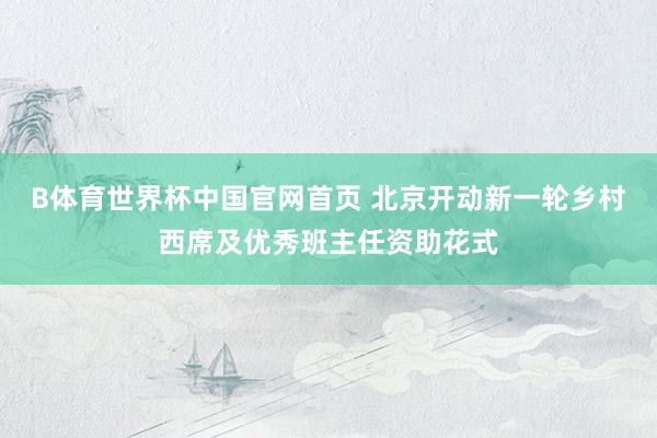 B体育世界杯中国官网首页 北京开动新一轮乡村西席及优秀班主任资助花式