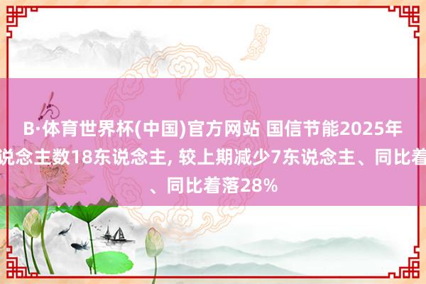 B·体育世界杯(中国)官方网站 国信节能2025年参保东说念主数18东说念主, 较上期减少7东说念主、同比着落28%