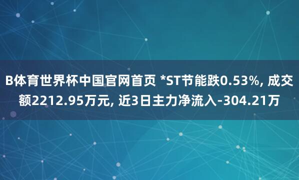 B体育世界杯中国官网首页 *ST节能跌0.53%, 成交额2212.95万元, 近3日主力净流入-304.21万