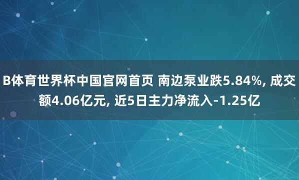 B体育世界杯中国官网首页 南边泵业跌5.84%, 成交额4.06亿元, 近5日主力净流入-1.25亿