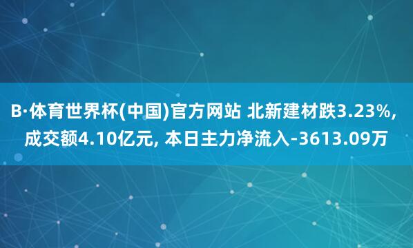 B·体育世界杯(中国)官方网站 北新建材跌3.23%, 成交额4.10亿元, 本日主力净流入-3613.09万