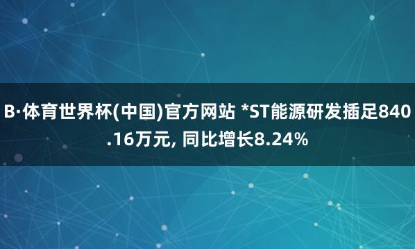 B·体育世界杯(中国)官方网站 *ST能源研发插足840.16万元, 同比增长8.24%