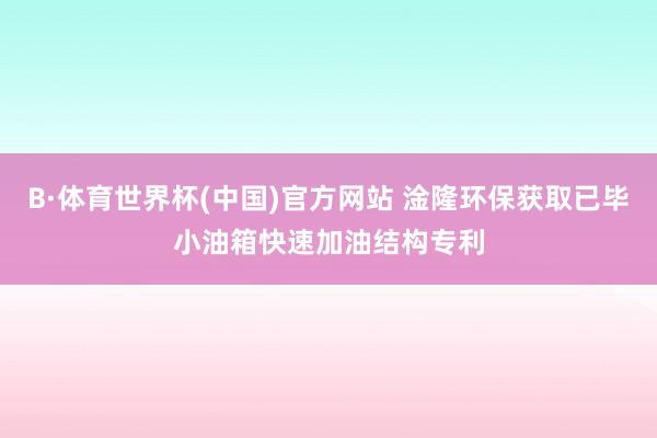B·体育世界杯(中国)官方网站 淦隆环保获取已毕小油箱快速加油结构专利