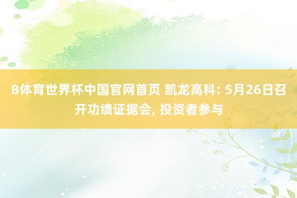 B体育世界杯中国官网首页 凯龙高科: 5月26日召开功绩证据会, 投资者参与