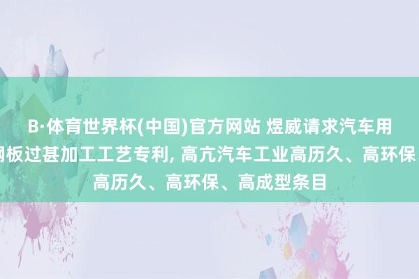 B·体育世界杯(中国)官方网站 煜威请求汽车用锌铝镁复合钢板过甚加工工艺专利, 高亢汽车工业高历久、高环保、高成型条目
