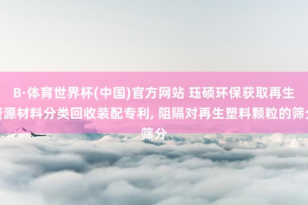 B·体育世界杯(中国)官方网站 珏硕环保获取再生资源材料分类回收装配专利, 阻隔对再生塑料颗粒的筛分