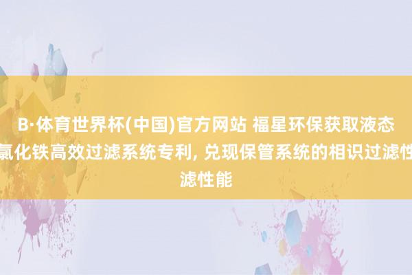 B·体育世界杯(中国)官方网站 福星环保获取液态三氯化铁高效过滤系统专利, 兑现保管系统的相识过滤性能