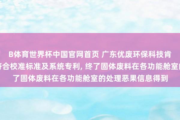 B体育世界杯中国官网首页 广东优废环保科技肯求多传感和会的自符合校准标准及系统专利, 终了固体废料在各功能舱室的处理恶果信息得到