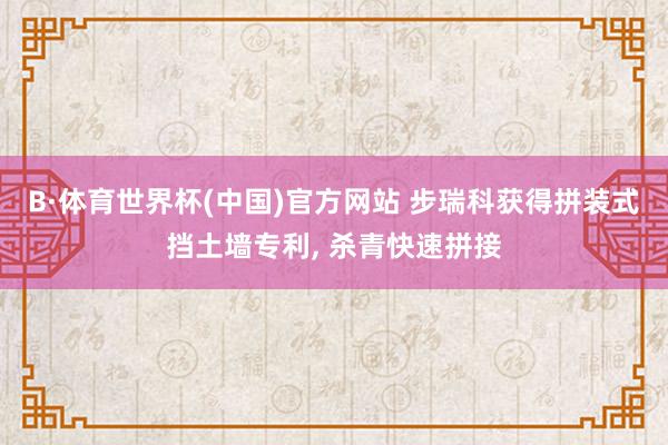 B·体育世界杯(中国)官方网站 步瑞科获得拼装式挡土墙专利, 杀青快速拼接