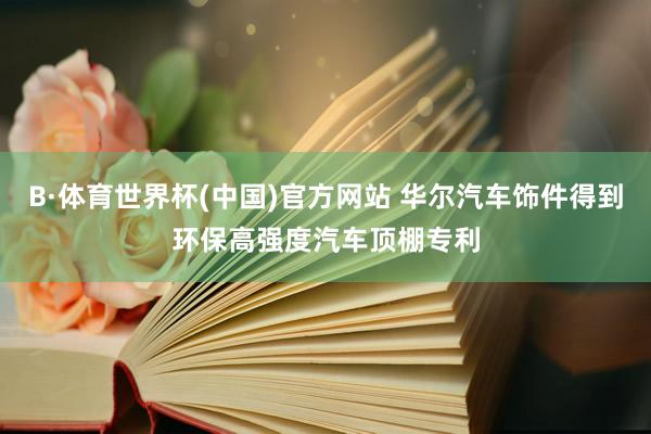 B·体育世界杯(中国)官方网站 华尔汽车饰件得到环保高强度汽车顶棚专利
