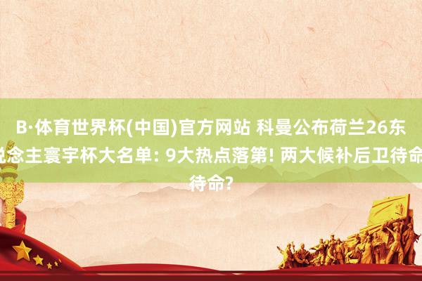 B·体育世界杯(中国)官方网站 科曼公布荷兰26东说念主寰宇杯大名单: 9大热点落第! 两大候补后卫待命?