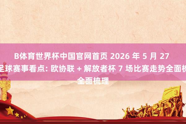 B体育世界杯中国官网首页 2026 年 5 月 27 日足球赛事看点: 欧协联 + 解放者杯 7 场比赛走势全面梳理