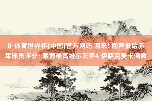 B·体育世界杯(中国)官方网站 回来! 回声报给赤军球员评分: 索博最高维尔茨第4 伊萨克麦卡倒数