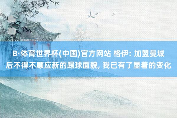 B·体育世界杯(中国)官方网站 格伊: 加盟曼城后不得不顺应新的踢球面貌, 我已有了显着的变化