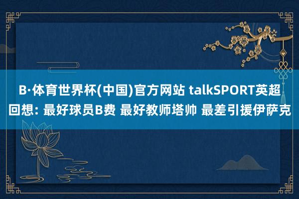 B·体育世界杯(中国)官方网站 talkSPORT英超回想: 最好球员B费 最好教师塔帅 最差引援伊萨克