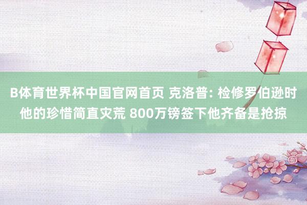 B体育世界杯中国官网首页 克洛普: 检修罗伯逊时他的珍惜简直灾荒 800万镑签下他齐备是抢掠