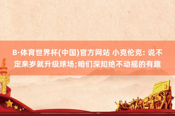 B·体育世界杯(中国)官方网站 小克伦克: 说不定来岁就升级球场;咱们深知绝不动摇的有趣