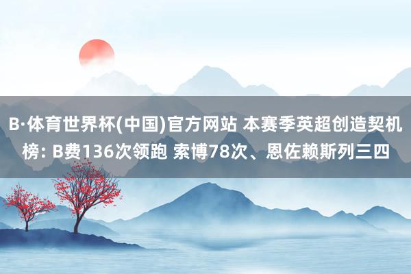 B·体育世界杯(中国)官方网站 本赛季英超创造契机榜: B费136次领跑 索博78次、恩佐赖斯列三四