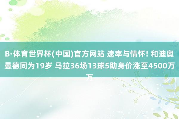 B·体育世界杯(中国)官方网站 速率与情怀! 和迪奥曼德同为19岁 马拉36场13球5助身价涨至4500万